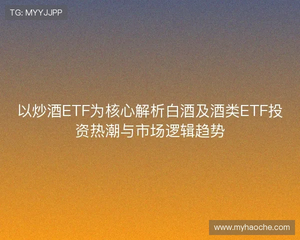 以炒酒ETF为核心解析白酒及酒类ETF投资热潮与市场逻辑趋势 以炒酒ETF为核心解析白酒及酒类ETF投资热潮与市场逻辑趋势