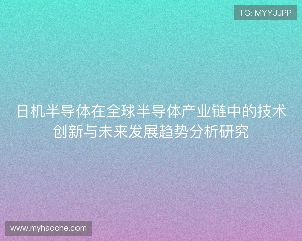 日机半导体在全球半导体产业链中的技术创新与未来发展趋势分析研究